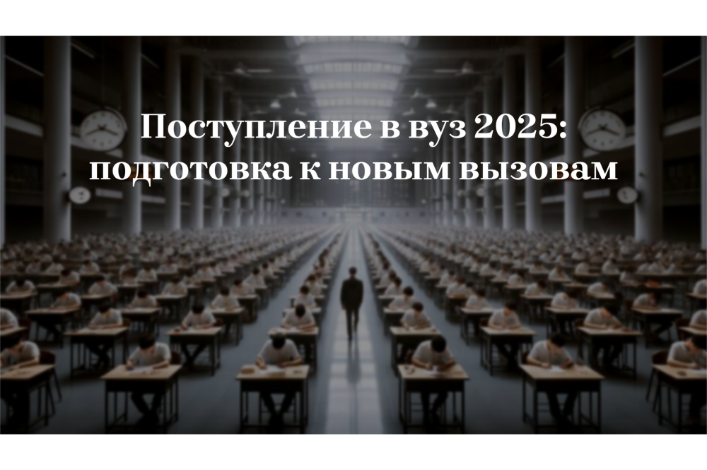 Поступление в вуз в 2025: подготовка к новым вызовам. 